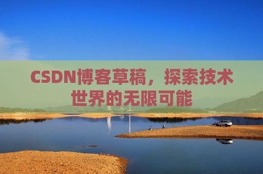 CSDN博客草稿,探索技术世界的无限可能 CSDN博客草稿,探索技术世界的无限可能